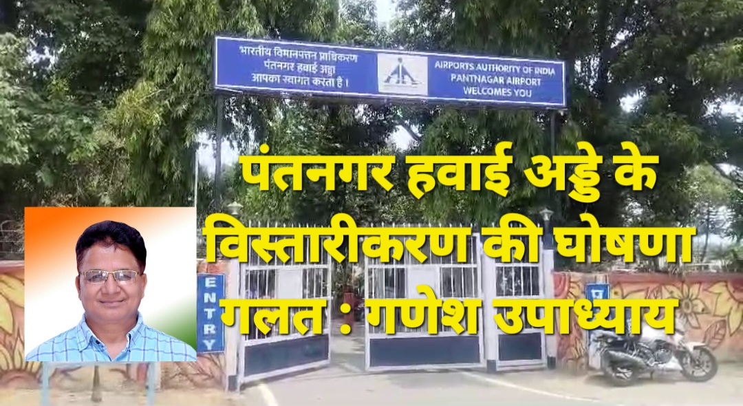 भाजपा सरकार पंतनगर को अन्तर्राष्ट्रीय हवाई अड्डा बनाने और विस्तारीकरण की हवा हवाई घोषणाये कर रही है : गणेश उपाध्याय 