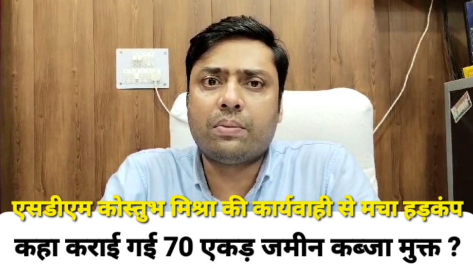 जिलाधिकारी के निर्देश पर एसडीएम कौस्तुभ मिश्रा ने करोड़ों रूपये मूल्य की 70 एकड़ सरकारी भूमि को कराया मुक्त