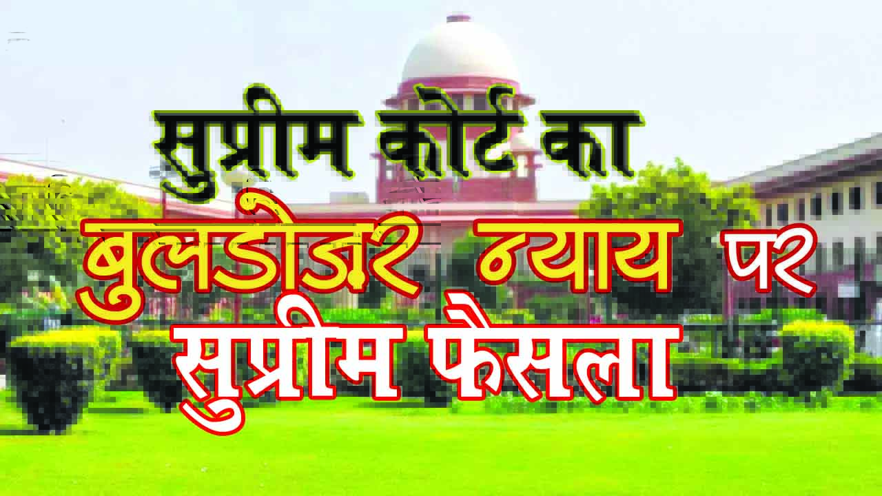 बड़ी खबर : सुप्रीम कोर्ट का 'बुल्डोज़र जस्टिस' पर बड़ा फैसला, केवल आपराधिक आरोपों,दोषसिद्धि के आधार पर किसी का मकान नहीं गिराया जा सकता