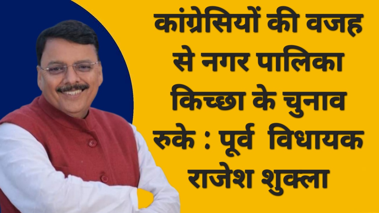 किच्छा नगर पालिका के चुनाव कॉंग्रेसियो की वजह से रुका पूर्व विधायक राजेश शुक्ला का गंभीर आरोप