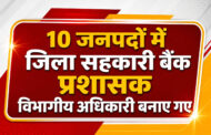 सहकारी बैंकों के संचालन को मिलेगी नई गति, 10 जनपदों में विभागीय अधिकारियों को सौंपी गई प्रशासक की जिम्मेदारी